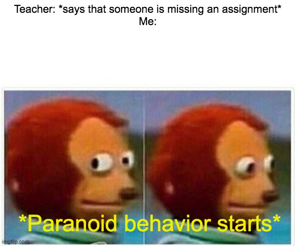 Monkey Puppet Meme | Teacher: *says that someone is missing an assignment*
Me:; *Paranoid behavior starts* | image tagged in memes,monkey puppet | made w/ Imgflip meme maker