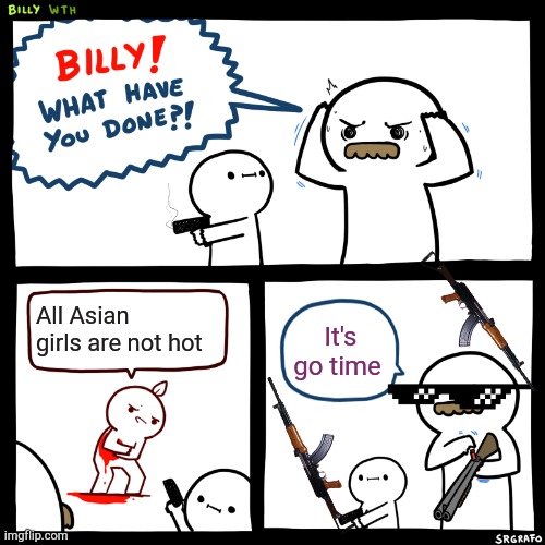 Billy, What Have You Done | All Asian girls are not hot; It's go time | image tagged in billy what have you done | made w/ Imgflip meme maker