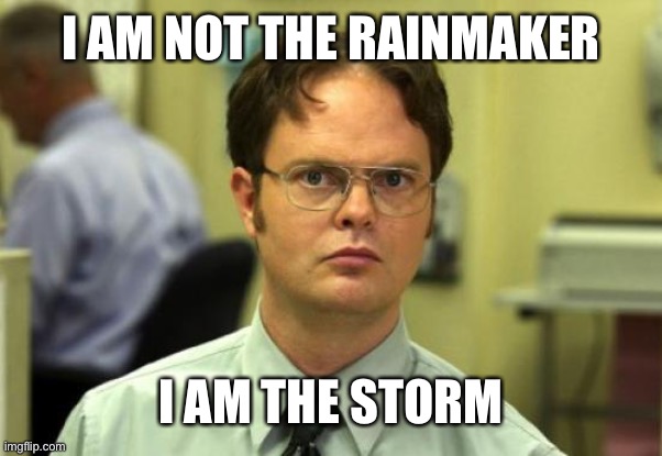 fear me | I AM NOT THE RAINMAKER; I AM THE STORM | image tagged in memes,dwight schrute | made w/ Imgflip meme maker