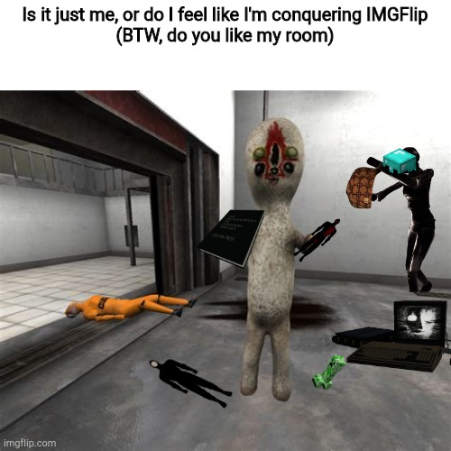 Escaped SCP-173 | Is it just me, or do I feel like I'm conquering IMGFlip
(BTW, do you like my room) | image tagged in escaped scp-173 | made w/ Imgflip meme maker