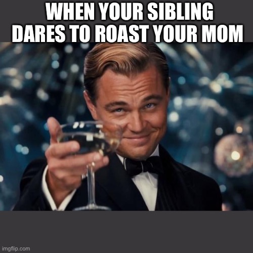 Leonardo Dicaprio Cheers | WHEN YOUR SIBLING DARES TO ROAST YOUR MOM | image tagged in memes,leonardo dicaprio cheers | made w/ Imgflip meme maker