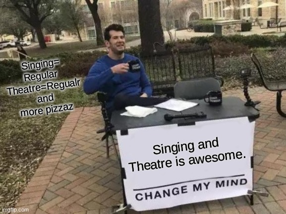 Change My Mind | Singing= Regular 
 Theatre=Regualr and more pizzaz; Singing and Theatre is awesome. | image tagged in memes,change my mind | made w/ Imgflip meme maker