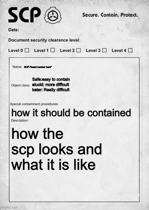 SCP document | SCP-*insert number here*; Safe:easy to contain
elucid: more difficult
keter: Really difficult; how it should be contained; how the scp looks and what it is like | image tagged in scp document | made w/ Imgflip meme maker