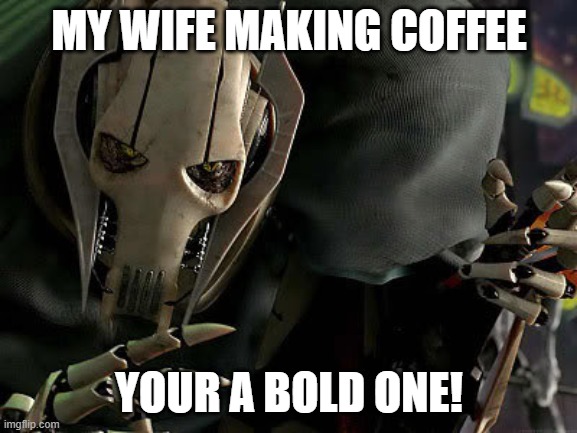 General Grievous Collection | MY WIFE MAKING COFFEE; YOUR A BOLD ONE! | image tagged in general grievous collection | made w/ Imgflip meme maker