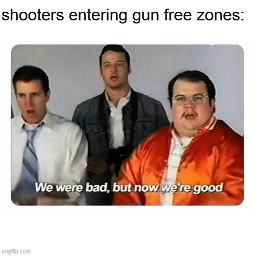 We were bad, but now we are good | shooters entering gun free zones: | image tagged in we were bad but now we are good | made w/ Imgflip meme maker