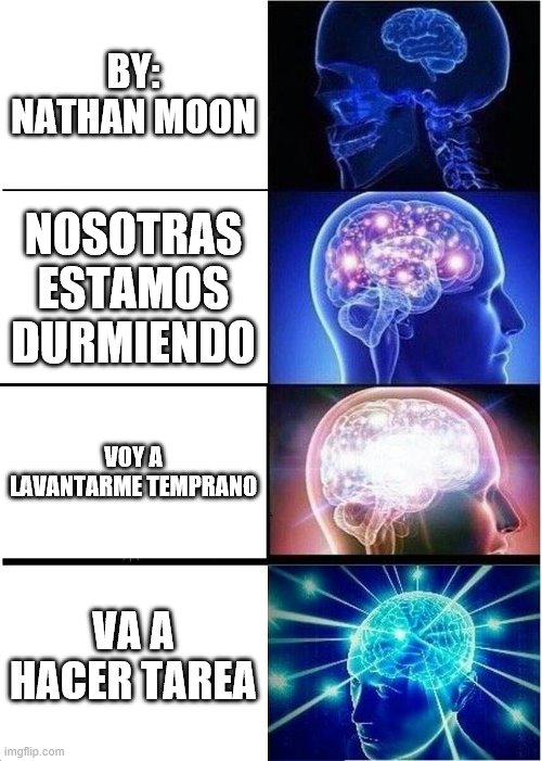 Expanding Brain | BY: NATHAN MOON; NOSOTRAS ESTAMOS DURMIENDO; VOY A LAVANTARME TEMPRANO; VA A HACER TAREA | image tagged in memes,expanding brain | made w/ Imgflip meme maker
