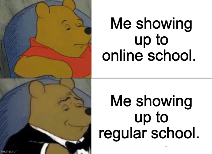 Tuxedo Winnie The Pooh | Me showing up to online school. Me showing up to regular school. | image tagged in memes,tuxedo winnie the pooh | made w/ Imgflip meme maker