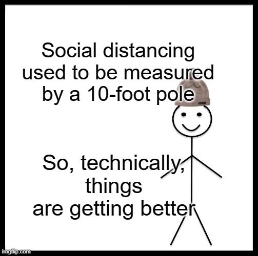 Be Like Bill | Social distancing used to be measured by a 10-foot pole; So, technically, things are getting better | image tagged in memes,be like bill | made w/ Imgflip meme maker