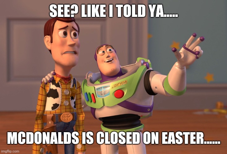 X, X Everywhere | SEE? LIKE I TOLD YA..... MCDONALDS IS CLOSED ON EASTER...... | image tagged in memes,x x everywhere | made w/ Imgflip meme maker