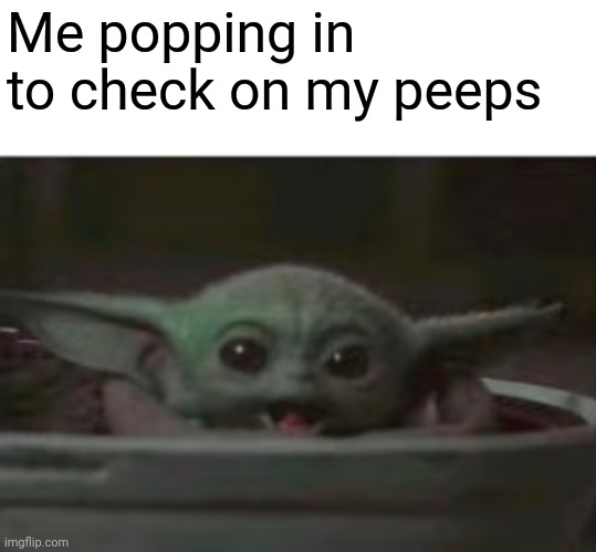 Baby Yoda smiling | Me popping in to check on my peeps | image tagged in baby yoda smiling | made w/ Imgflip meme maker
