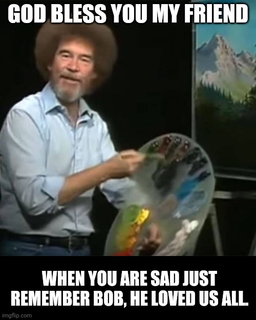 Bob Ross | GOD BLESS YOU MY FRIEND; WHEN YOU ARE SAD JUST REMEMBER BOB, HE LOVED US ALL. | image tagged in bob ross | made w/ Imgflip meme maker