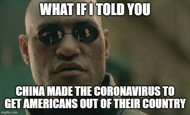 Matrix Morpheus Meme | WHAT IF I TOLD YOU CHINA MADE THE CORONAVIRUS TO GET AMERICANS OUT OF THEIR COUNTRY | image tagged in memes,matrix morpheus | made w/ Imgflip meme maker