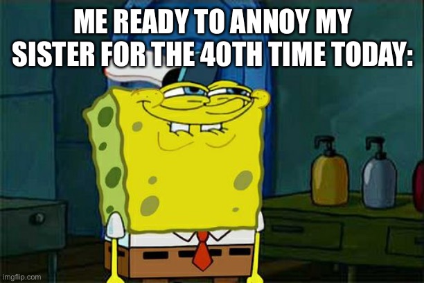 Don't You Squidward Meme | ME READY TO ANNOY MY SISTER FOR THE 40TH TIME TODAY: | image tagged in memes,don't you squidward | made w/ Imgflip meme maker