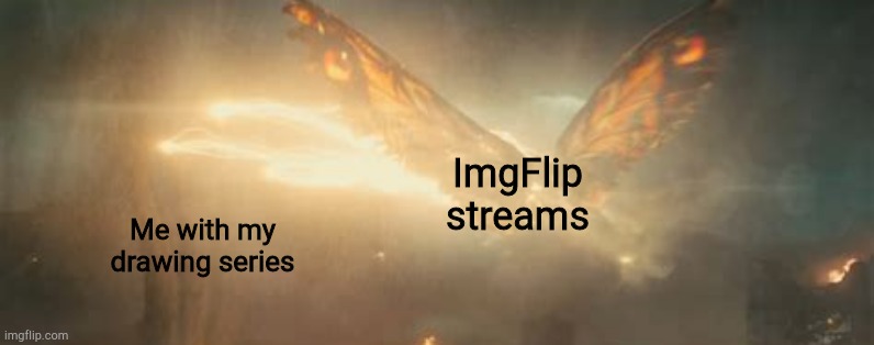 Mothra's sacrifice | ImgFlip streams; Me with my drawing series | image tagged in mothra's sacrifice | made w/ Imgflip meme maker