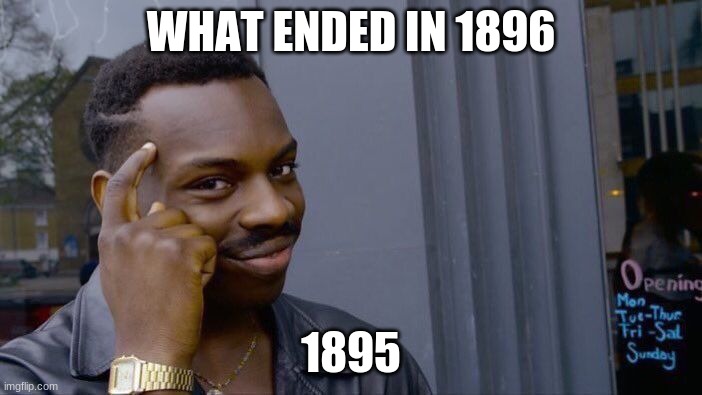 Roll Safe Think About It | WHAT ENDED IN 1896; 1895 | image tagged in memes,roll safe think about it | made w/ Imgflip meme maker