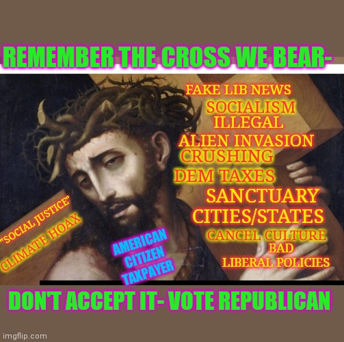 During this solemn Easter season, let's pause and... | REMEMBER THE CROSS WE BEAR-; FAKE LIB NEWS; SOCIALISM; ILLEGAL ALIEN INVASION; CRUSHING DEM TAXES; SANCTUARY CITIES/STATES; "SOCIAL JUSTICE"; BAD LIBERAL POLICIES; CANCEL CULTURE; AMERICAN CITIZEN TAXPAYER; CLIMATE HOAX; DON'T ACCEPT IT- VOTE REPUBLICAN | image tagged in stupid liberals,suck | made w/ Imgflip meme maker