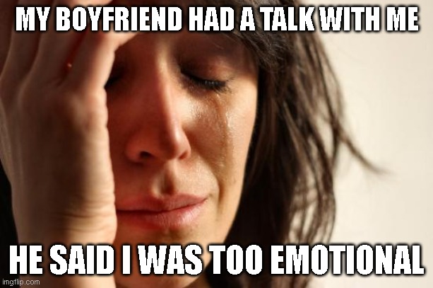 First World Problems | MY BOYFRIEND HAD A TALK WITH ME; HE SAID I WAS TOO EMOTIONAL | image tagged in memes,first world problems | made w/ Imgflip meme maker