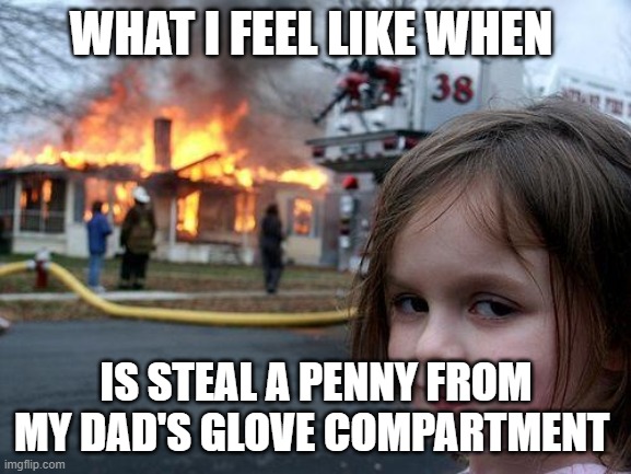 Disaster Girl Meme | WHAT I FEEL LIKE WHEN; IS STEAL A PENNY FROM MY DAD'S GLOVE COMPARTMENT | image tagged in memes,disaster girl | made w/ Imgflip meme maker