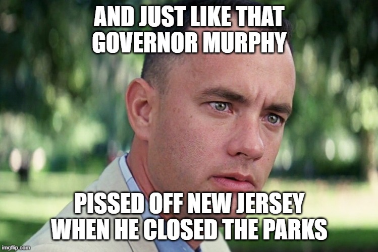 And Just Like That Meme | AND JUST LIKE THAT
GOVERNOR MURPHY; PISSED OFF NEW JERSEY WHEN HE CLOSED THE PARKS | image tagged in memes,and just like that | made w/ Imgflip meme maker