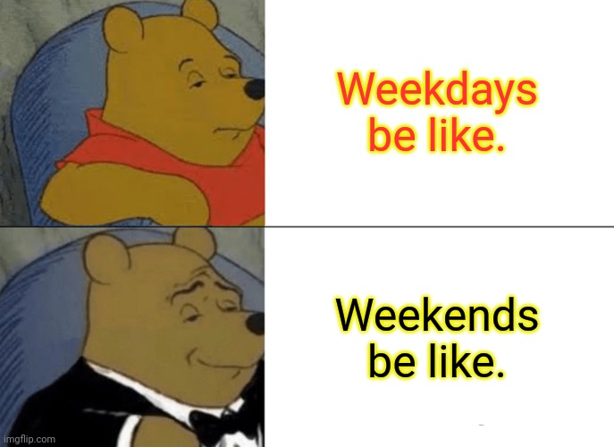Tuxedo Winnie The Pooh | Weekdays be like. Weekends be like. | image tagged in memes,tuxedo winnie the pooh | made w/ Imgflip meme maker
