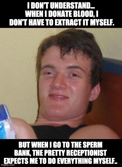 10 Guy Meme | I DON'T UNDERSTAND...  WHEN I DONATE BLOOD, I DON'T HAVE TO EXTRACT IT MYSELF. BUT WHEN I GO TO THE SPERM BANK, THE PRETTY RECEPTIONIST EXPECTS ME TO DO EVERYTHING MYSELF.. | image tagged in memes,10 guy | made w/ Imgflip meme maker