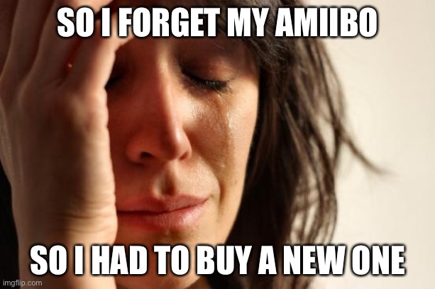 Amiibo problems | SO I FORGET MY AMIIBO; SO I HAD TO BUY A NEW ONE | image tagged in memes,first world problems | made w/ Imgflip meme maker