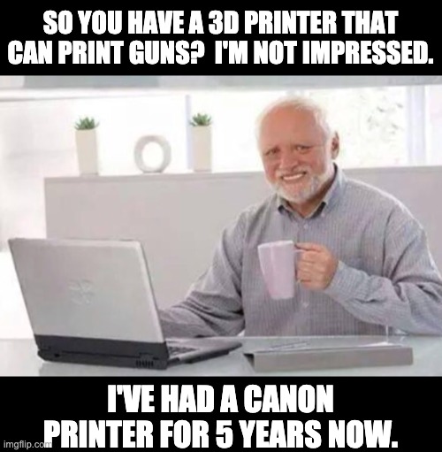 Harold | SO YOU HAVE A 3D PRINTER THAT CAN PRINT GUNS?  I'M NOT IMPRESSED. I'VE HAD A CANON PRINTER FOR 5 YEARS NOW. | image tagged in harold | made w/ Imgflip meme maker