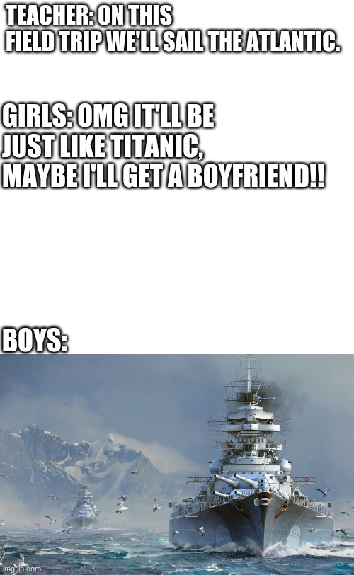 Atlantic Trip | TEACHER: ON THIS FIELD TRIP WE'LL SAIL THE ATLANTIC. GIRLS: OMG IT'LL BE JUST LIKE TITANIC, MAYBE I'LL GET A BOYFRIEND!! BOYS: | image tagged in funny | made w/ Imgflip meme maker