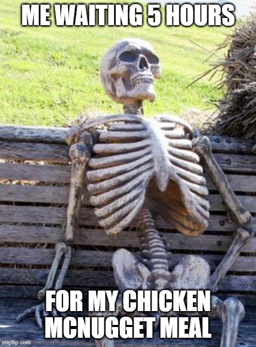 Waiting Skeleton Meme | ME WAITING 5 HOURS; FOR MY CHICKEN MCNUGGET MEAL | image tagged in memes,waiting skeleton | made w/ Imgflip meme maker