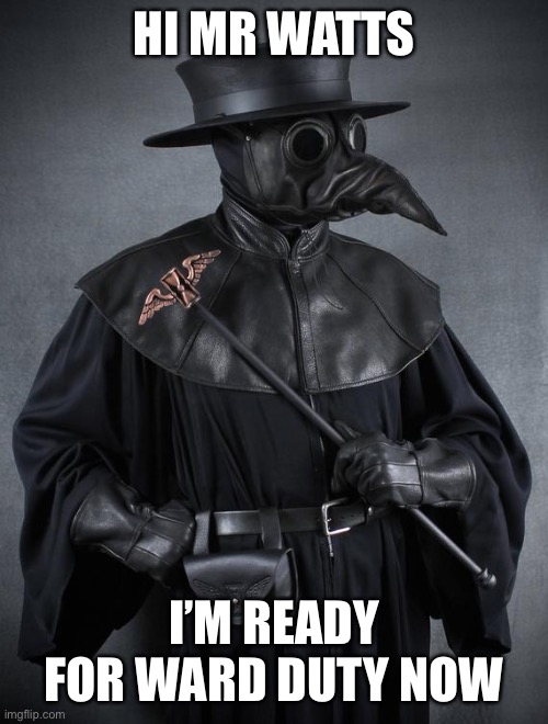 Plague | HI MR WATTS; I’M READY FOR WARD DUTY NOW | image tagged in plague | made w/ Imgflip meme maker