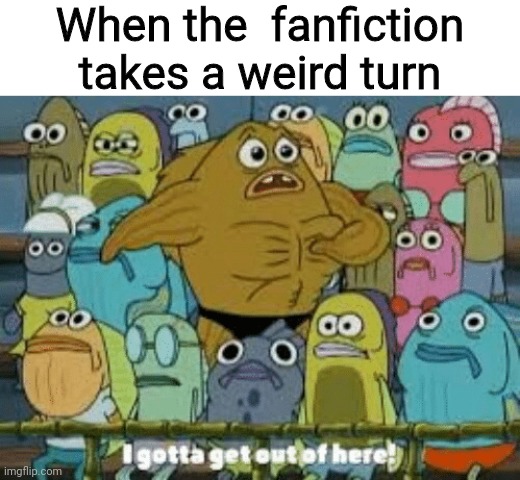 Don't even ask | When the  fanfiction takes a weird turn | image tagged in i gotta get out of here,fanfiction,cringe worthy,absolute cringe,why are you looking at this,stop it | made w/ Imgflip meme maker