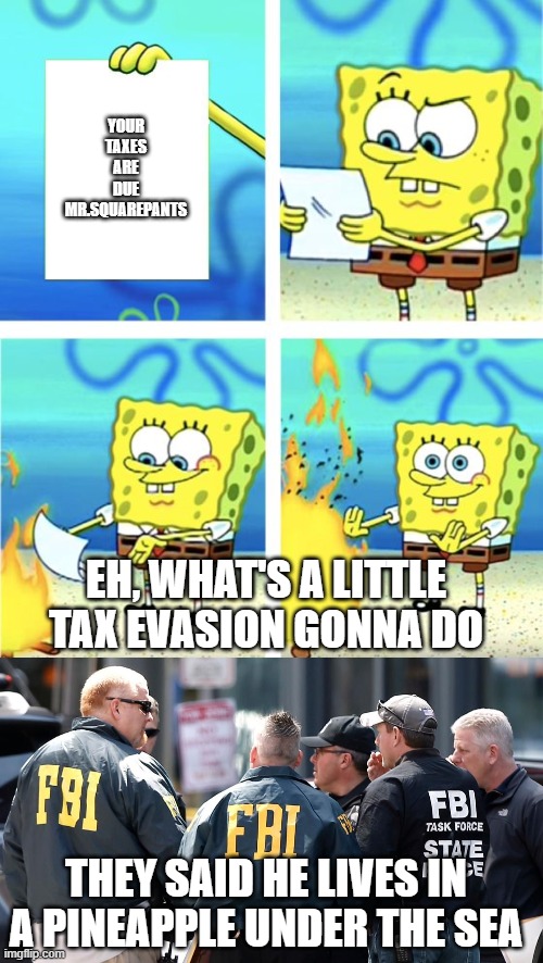 YOUR TAXES ARE DUE MR.SQUAREPANTS; EH, WHAT'S A LITTLE TAX EVASION GONNA DO; THEY SAID HE LIVES IN A PINEAPPLE UNDER THE SEA | image tagged in spongebob burning paper | made w/ Imgflip meme maker