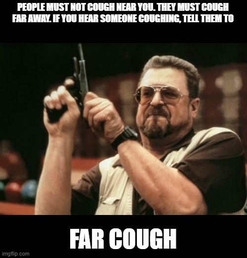 Am I The Only One Around Here Meme | PEOPLE MUST NOT COUGH NEAR YOU. THEY MUST COUGH FAR AWAY. IF YOU HEAR SOMEONE COUGHING, TELL THEM TO; FAR COUGH | image tagged in memes,am i the only one around here | made w/ Imgflip meme maker