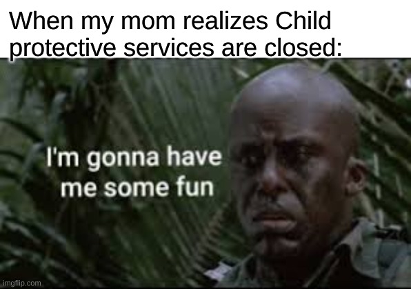 When my mom realizes Child protective services are closed: | made w/ Imgflip meme maker