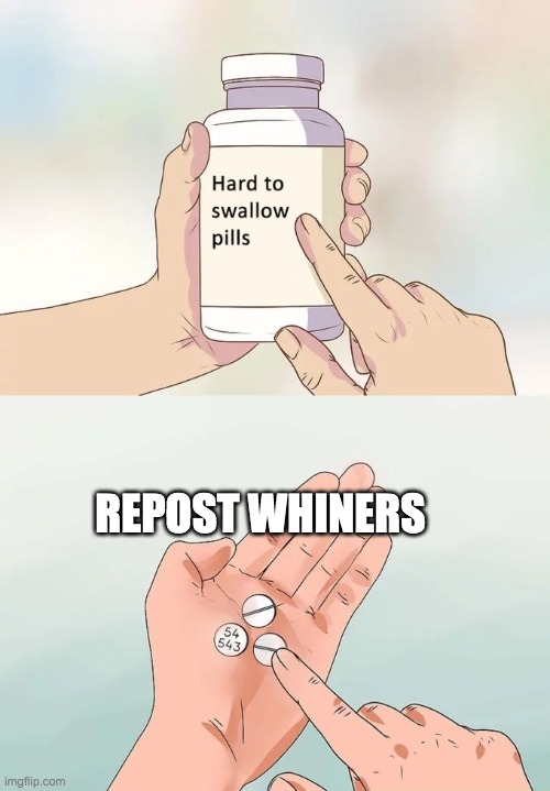Hard To Swallow Pills |  REPOST WHINERS | image tagged in memes,hard to swallow pills | made w/ Imgflip meme maker