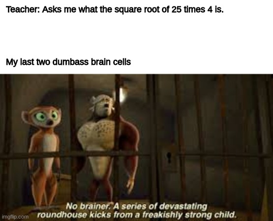 The wisdom of boneheads |  Teacher: Asks me what the square root of 25 times 4 is.
 
  
 
 
My last two dumbass brain cells | image tagged in dumbass | made w/ Imgflip meme maker