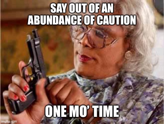 Madea with Gun |  SAY OUT OF AN ABUNDANCE OF CAUTION; ONE MO’ TIME | image tagged in madea with gun | made w/ Imgflip meme maker
