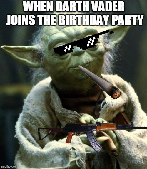 Star Wars Yoda | WHEN DARTH VADER  JOINS THE BIRTHDAY PARTY | image tagged in memes,star wars yoda | made w/ Imgflip meme maker