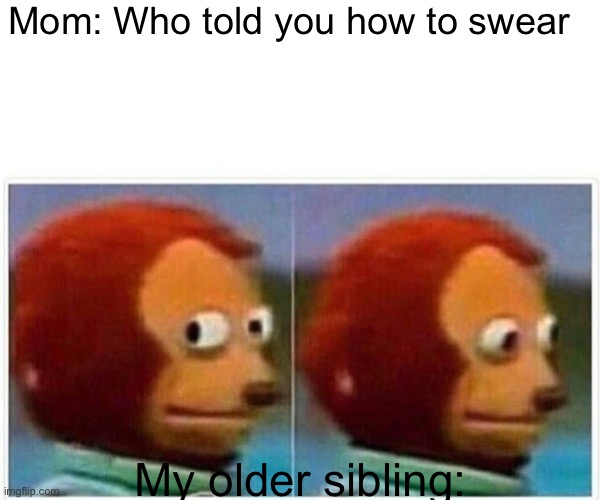 Monkey Puppet | Mom: Who told you how to swear; My older sibling: | image tagged in monkey puppet | made w/ Imgflip meme maker