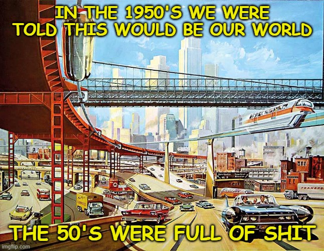  IN THE 1950'S WE WERE TOLD THIS WOULD BE OUR WORLD; THE 50'S WERE FULL OF SHIT | image tagged in 1950's,the future,distopian world,in the year 2020 | made w/ Imgflip meme maker