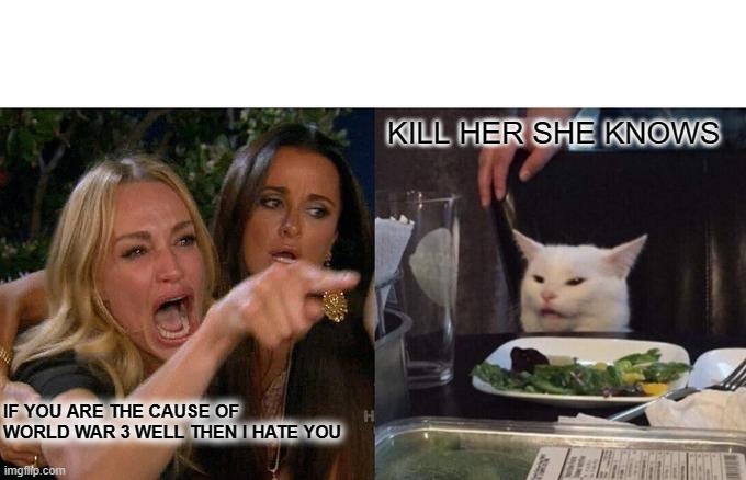 Woman Yelling At Cat Meme | KILL HER SHE KNOWS; IF YOU ARE THE CAUSE OF WORLD WAR 3 WELL THEN I HATE YOU | image tagged in memes,woman yelling at cat | made w/ Imgflip meme maker
