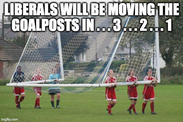 Moving the goalposts | LIBERALS WILL BE MOVING THE GOALPOSTS IN . . . 3 . . . 2 . . . 1 | image tagged in moving the goalposts | made w/ Imgflip meme maker