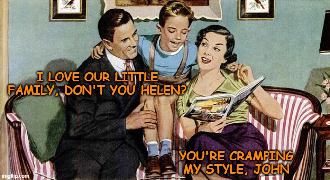 When Mother's been on the Instagram filters too long. |  I LOVE OUR LITTLE FAMILY, DON'T YOU HELEN? YOU'RE CRAMPING MY STYLE, JOHN | image tagged in 1950's family,1950's,retro | made w/ Imgflip meme maker