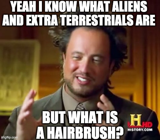 Ancient Aliens Meme | YEAH I KNOW WHAT ALIENS AND EXTRA TERRESTRIALS ARE; BUT WHAT IS A HAIRBRUSH? | image tagged in memes,ancient aliens | made w/ Imgflip meme maker