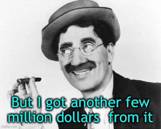 Groucho Marx | But I got another few million dollars  from it | image tagged in groucho marx | made w/ Imgflip meme maker