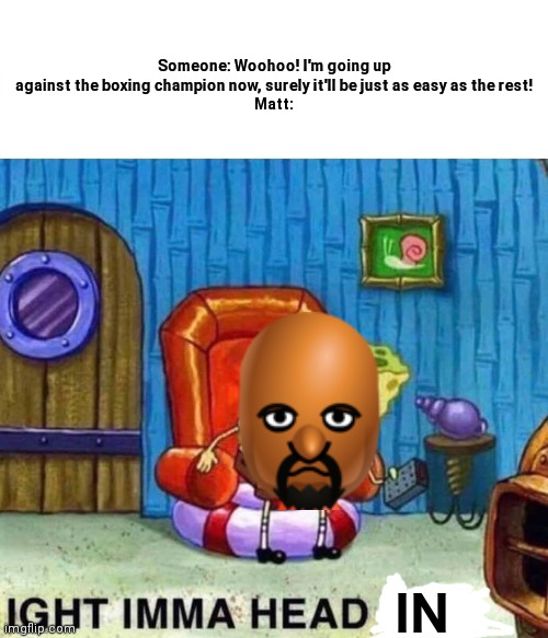 We all know it's true | Someone: Woohoo! I'm going up against the boxing champion now, surely it'll be just as easy as the rest!
Matt:; IN | image tagged in memes,spongebob ight imma head out | made w/ Imgflip meme maker