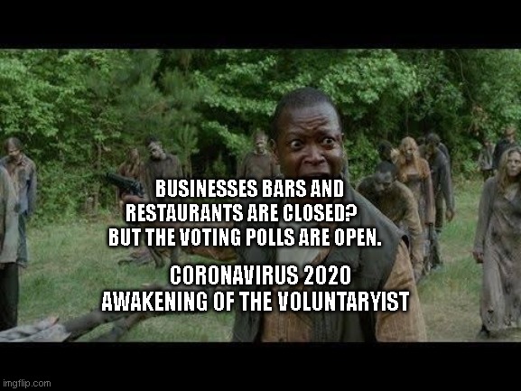 Upset Zombie Survivor | BUSINESSES BARS AND RESTAURANTS ARE CLOSED?      BUT THE VOTING POLLS ARE OPEN. CORONAVIRUS 2020 AWAKENING OF THE VOLUNTARYIST | image tagged in upset zombie survivor | made w/ Imgflip meme maker