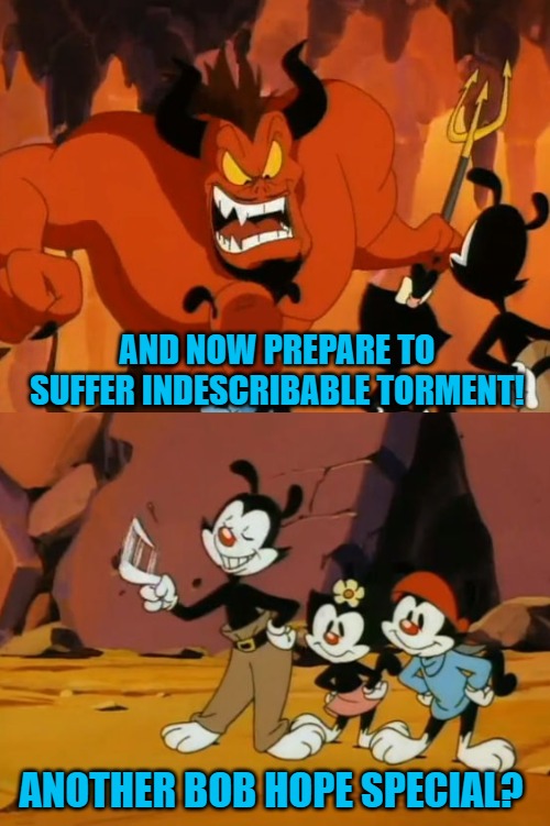 Yakko vs satan | AND NOW PREPARE TO SUFFER INDESCRIBABLE TORMENT! ANOTHER BOB HOPE SPECIAL? | image tagged in animaniacs,yakko | made w/ Imgflip meme maker