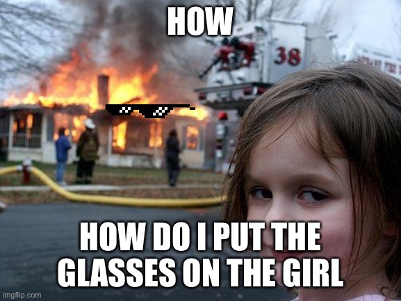 Disaster Girl | HOW; HOW DO I PUT THE GLASSES ON THE GIRL | image tagged in memes,disaster girl | made w/ Imgflip meme maker