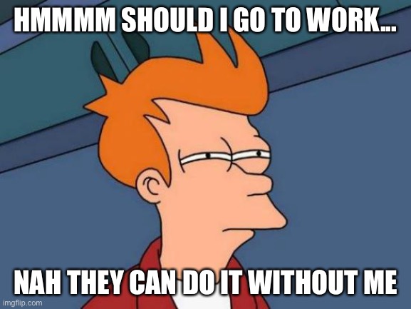 Futurama Fry Meme | HMMMM SHOULD I GO TO WORK... NAH THEY CAN DO IT WITHOUT ME | image tagged in memes,futurama fry | made w/ Imgflip meme maker